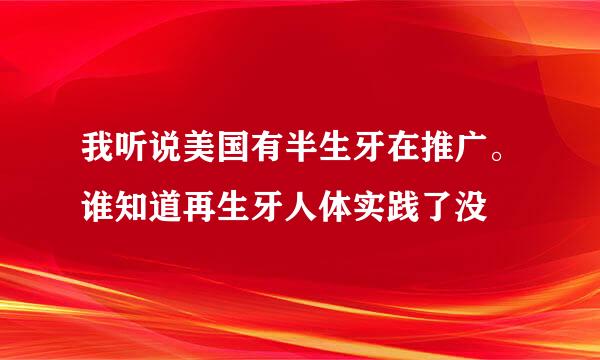 我听说美国有半生牙在推广。谁知道再生牙人体实践了没