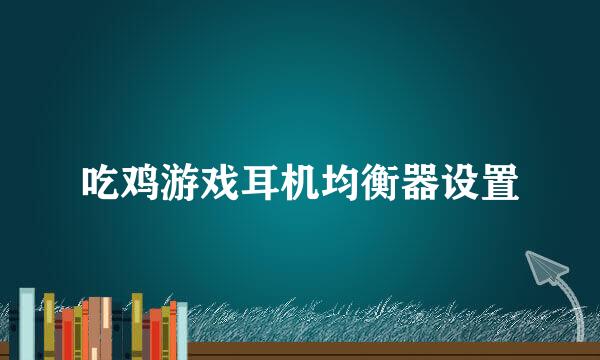 吃鸡游戏耳机均衡器设置