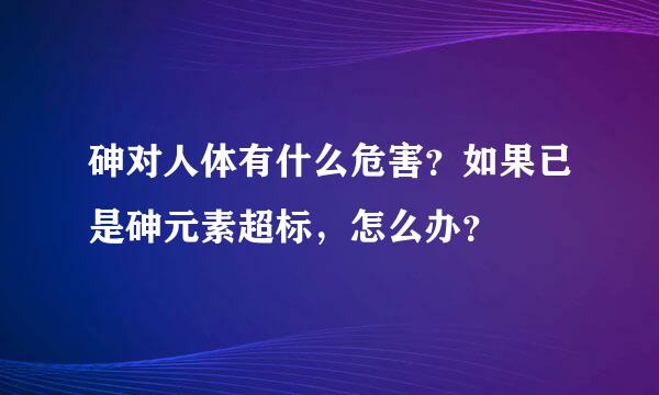 砷对人体有什么危害？如果已是砷元素超标，怎么办？