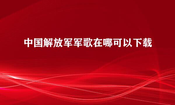 中国解放军军歌在哪可以下载