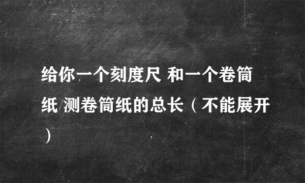 给你一个刻度尺 和一个卷筒纸 测卷筒纸的总长（不能展开）