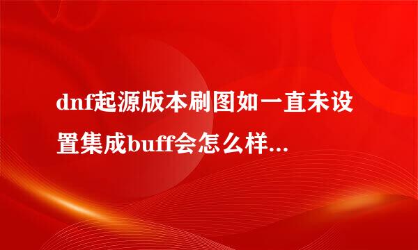 dnf起源版本刷图如一直未设置集成buff会怎么样，起源版本我练了个红眼，没设置也不会怎样，刷图也