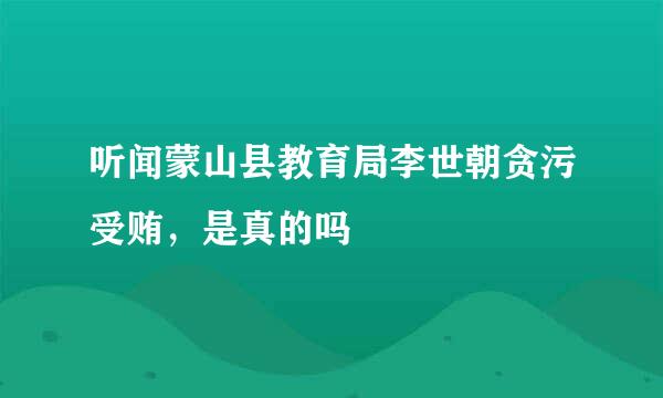 听闻蒙山县教育局李世朝贪污受贿，是真的吗