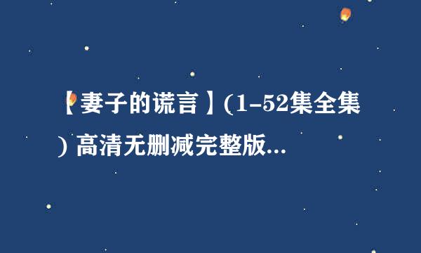 【妻子的谎言】(1-52集全集) 高清无删减完整版,请问谁有？