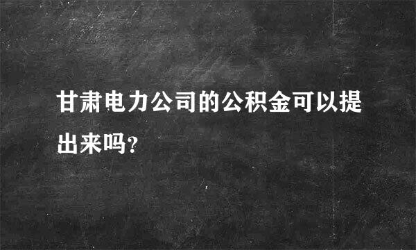 甘肃电力公司的公积金可以提出来吗？