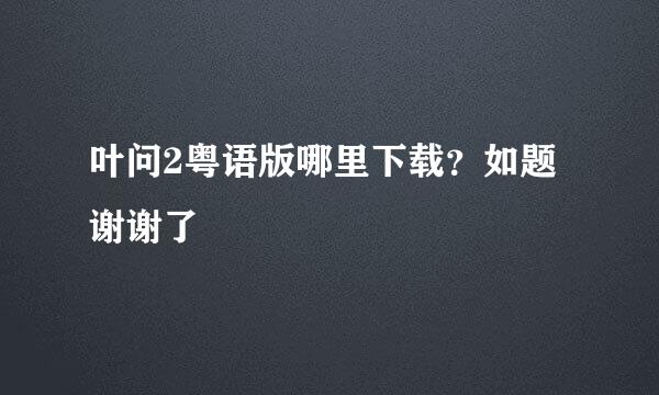 叶问2粤语版哪里下载？如题 谢谢了