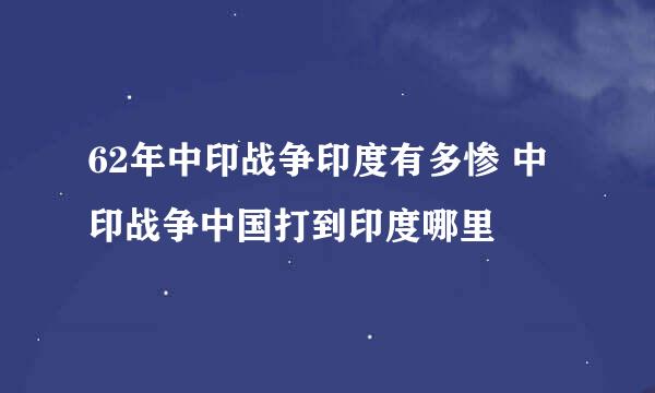 62年中印战争印度有多惨 中印战争中国打到印度哪里