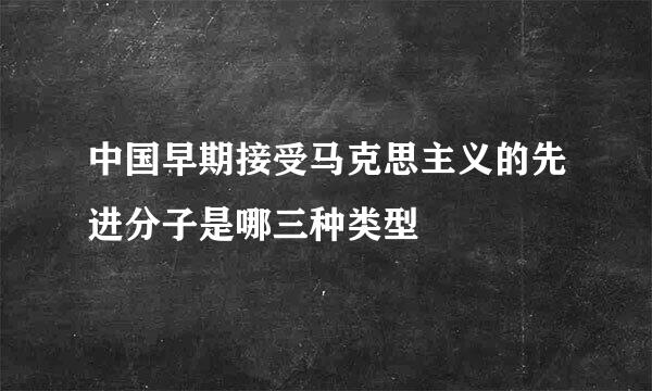 中国早期接受马克思主义的先进分子是哪三种类型