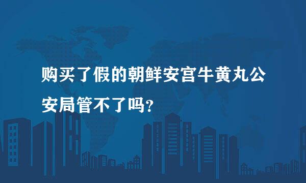 购买了假的朝鲜安宫牛黄丸公安局管不了吗？