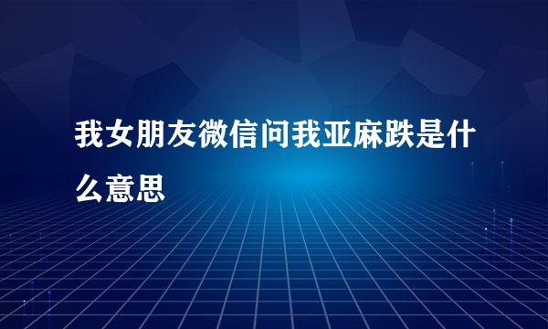 我女朋友微信问我亚麻跌是什么意思