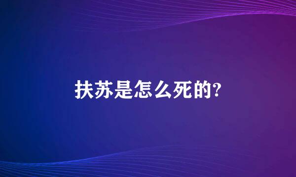 扶苏是怎么死的?