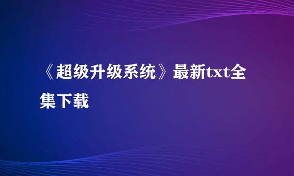 《超级升级系统》最新txt全集下载