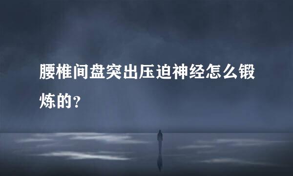 腰椎间盘突出压迫神经怎么锻炼的？