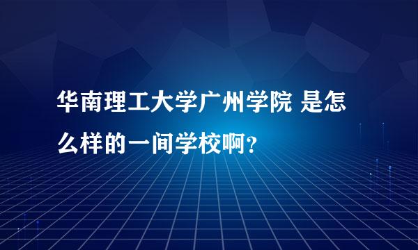 华南理工大学广州学院 是怎么样的一间学校啊？