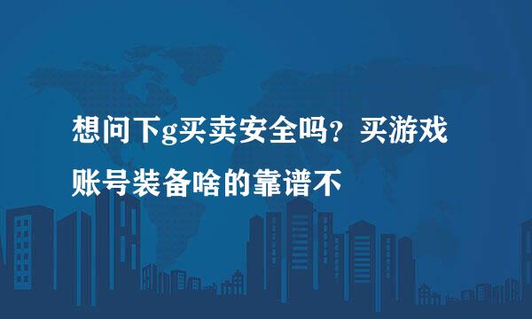 想问下g买卖安全吗？买游戏账号装备啥的靠谱不