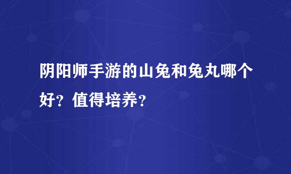 阴阳师手游的山兔和兔丸哪个好？值得培养？