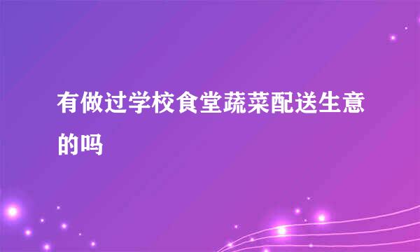 有做过学校食堂蔬菜配送生意的吗