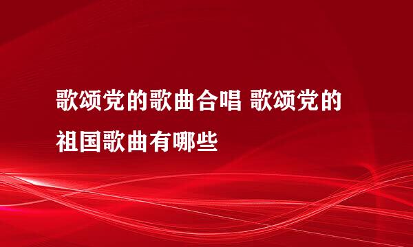 歌颂党的歌曲合唱 歌颂党的祖国歌曲有哪些