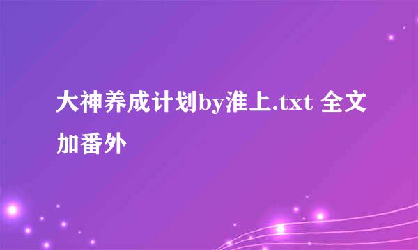 大神养成计划by淮上.txt 全文加番外