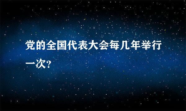 党的全国代表大会每几年举行一次？