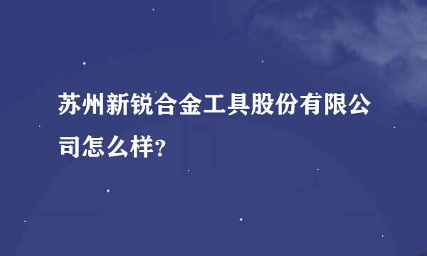 苏州新锐合金工具股份有限公司怎么样？