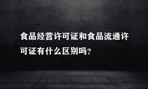 食品经营许可证和食品流通许可证有什么区别吗？