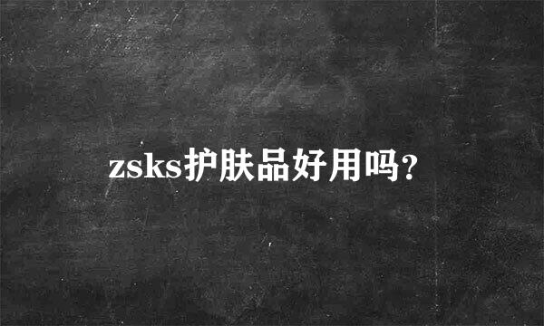 zsks护肤品好用吗？