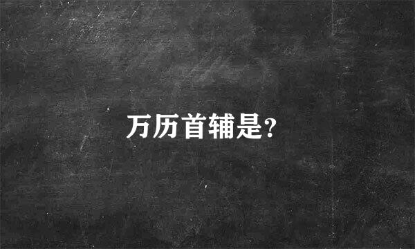 万历首辅是？