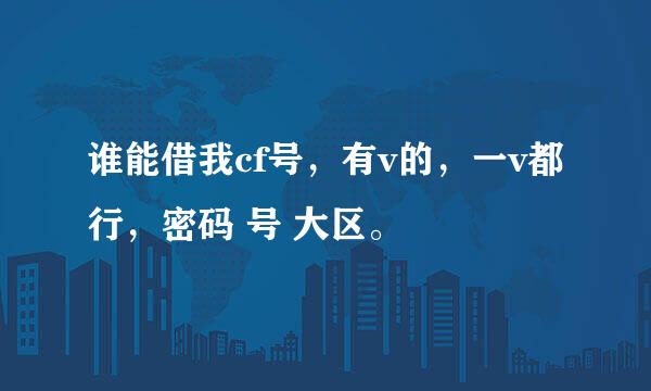 谁能借我cf号，有v的，一v都行，密码 号 大区。