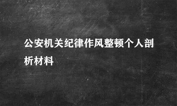 公安机关纪律作风整顿个人剖析材料