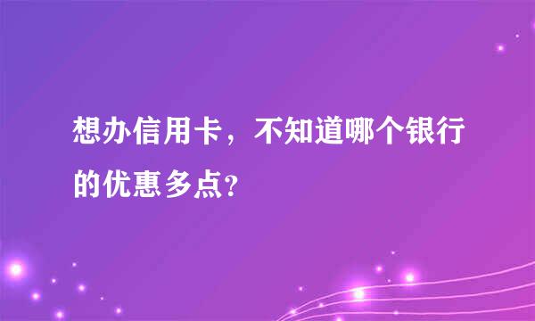 想办信用卡，不知道哪个银行的优惠多点？