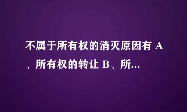 不属于所有权的消灭原因有 A、所有权的转让 B、所有权的客体的消灭 C、所有权主体的消灭 D、物品遗失