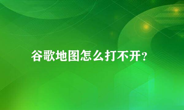 谷歌地图怎么打不开？