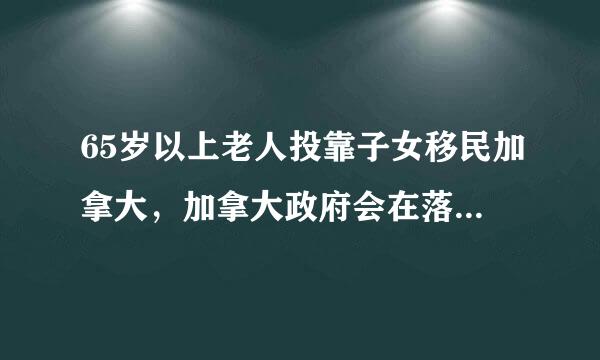 65岁以上老人投靠子女移民加拿大，加拿大政府会在落地之后的当年给付养老金等福利吗？