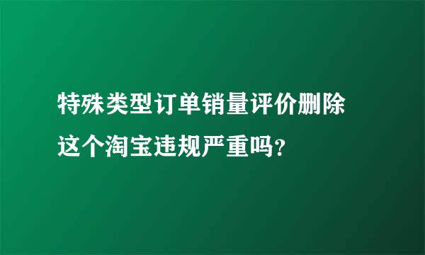 特殊类型订单销量评价删除 这个淘宝违规严重吗？