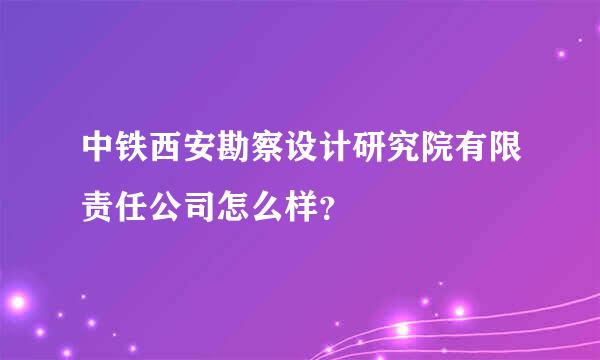 中铁西安勘察设计研究院有限责任公司怎么样？