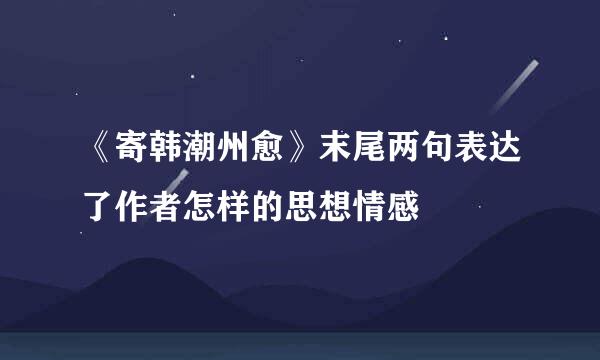 《寄韩潮州愈》末尾两句表达了作者怎样的思想情感