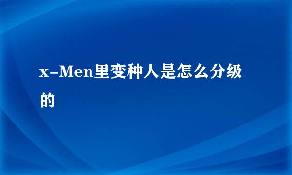 x-Men里变种人是怎么分级的