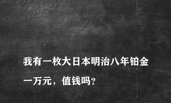 
我有一枚大日本明治八年铂金一万元，值钱吗？
