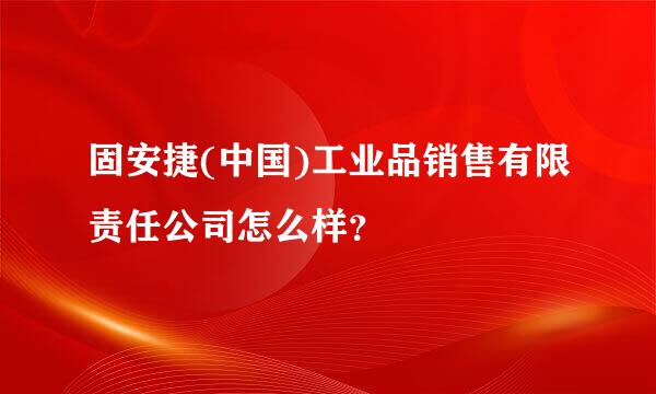 固安捷(中国)工业品销售有限责任公司怎么样？