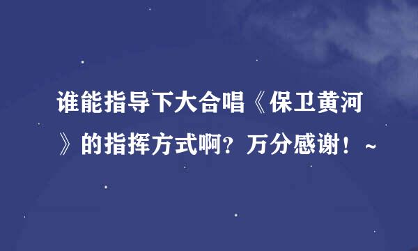 谁能指导下大合唱《保卫黄河》的指挥方式啊？万分感谢！~