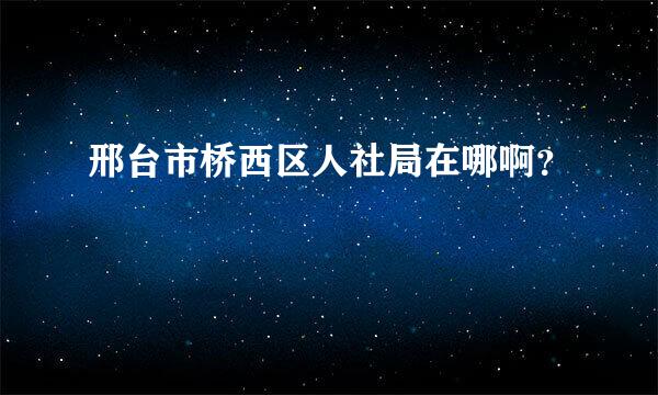 邢台市桥西区人社局在哪啊？