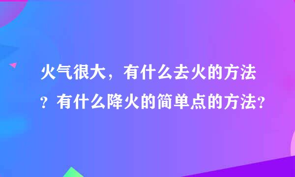 火气很大，有什么去火的方法？有什么降火的简单点的方法？