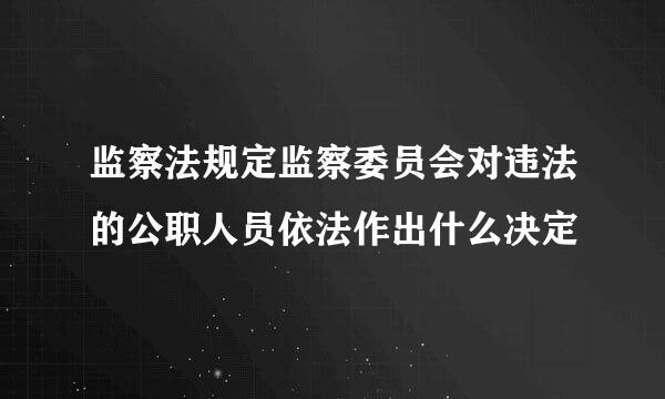 监察法规定监察委员会对违法的公职人员依法作出什么决定