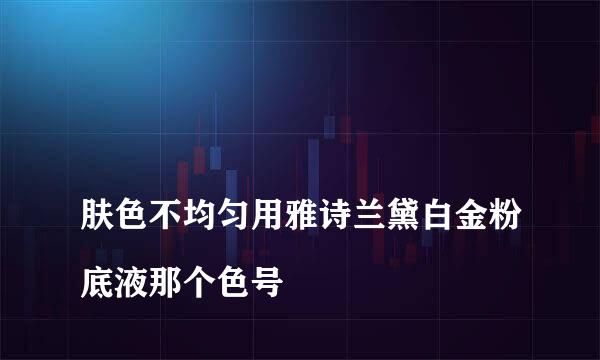 
肤色不均匀用雅诗兰黛白金粉底液那个色号
