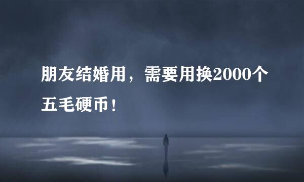 朋友结婚用，需要用换2000个五毛硬币！