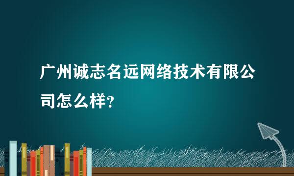 广州诚志名远网络技术有限公司怎么样？