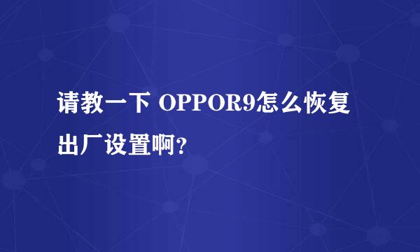 请教一下 OPPOR9怎么恢复出厂设置啊？