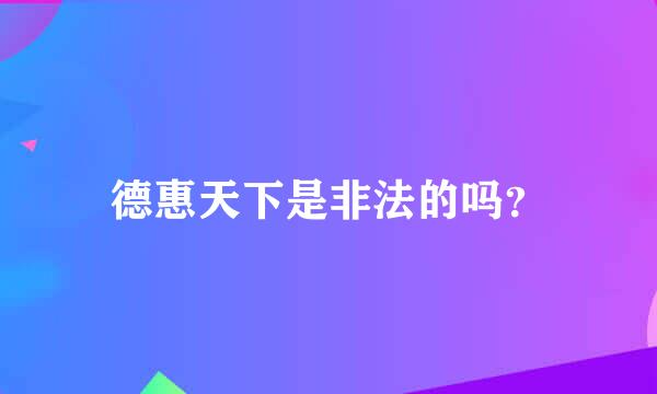 德惠天下是非法的吗？