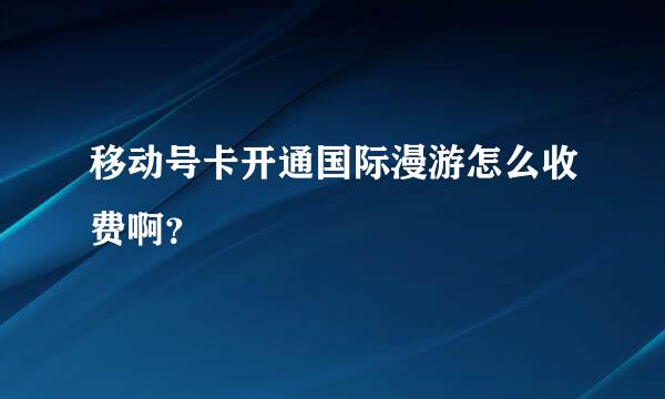 移动号卡开通国际漫游怎么收费啊？